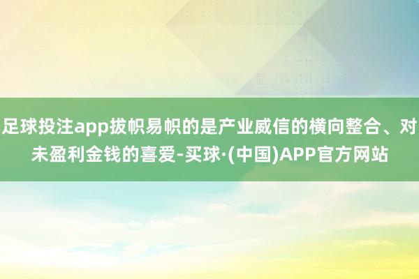 足球投注app拔帜易帜的是产业威信的横向整合、对未盈利金钱的喜爱-买球·(中国)APP官方网站