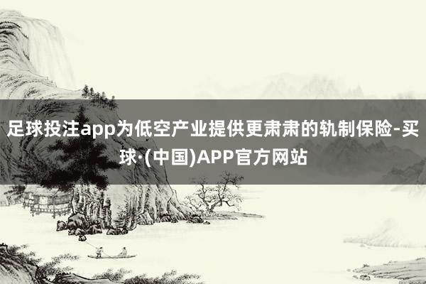 足球投注app为低空产业提供更肃肃的轨制保险-买球·(中国)APP官方网站