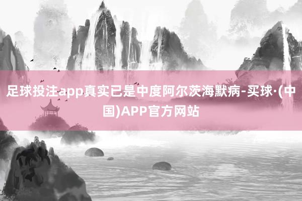 足球投注app真实已是中度阿尔茨海默病-买球·(中国)APP官方网站