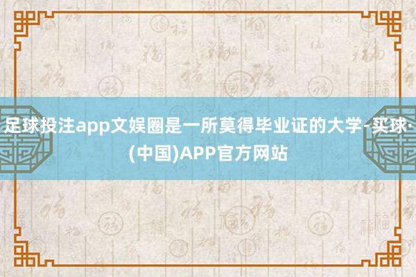 足球投注app文娱圈是一所莫得毕业证的大学-买球·(中国)APP官方网站