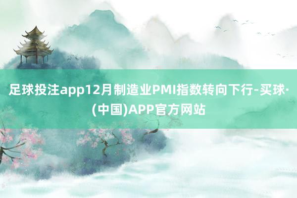 足球投注app12月制造业PMI指数转向下行-买球·(中国)APP官方网站