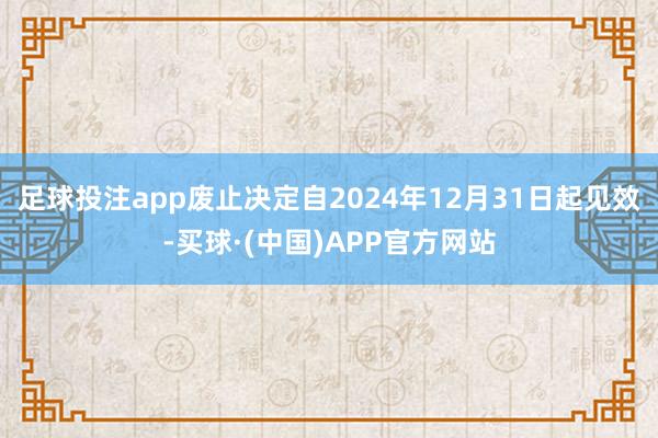 足球投注app废止决定自2024年12月31日起见效-买球·(中国)APP官方网站