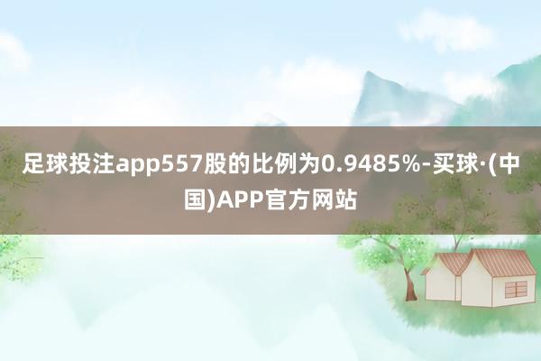 足球投注app557股的比例为0.9485%-买球·(中国)APP官方网站