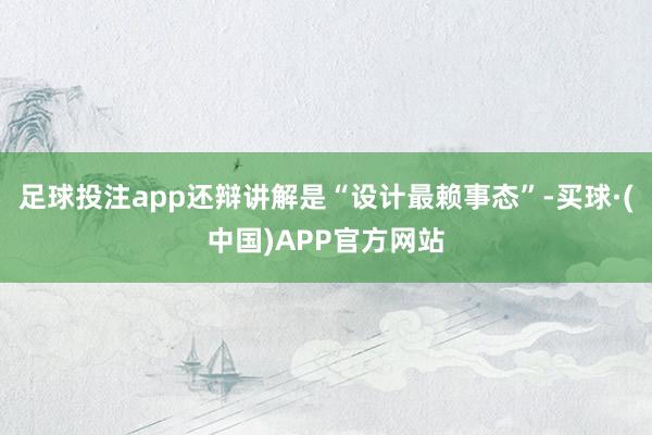 足球投注app还辩讲解是“设计最赖事态”-买球·(中国)APP官方网站