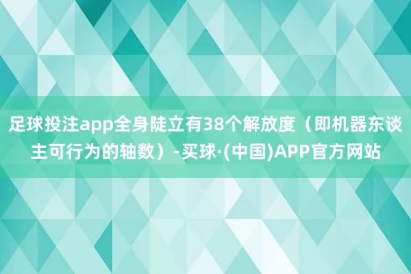 足球投注app全身陡立有38个解放度（即机器东谈主可行为的轴数）-买球·(中国)APP官方网站