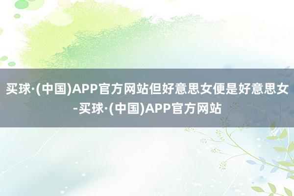 买球·(中国)APP官方网站但好意思女便是好意思女-买球·(中国)APP官方网站