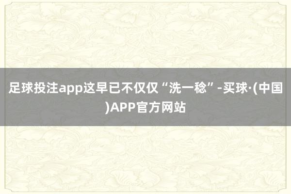 足球投注app这早已不仅仅“洗一稔”-买球·(中国)APP官方网站