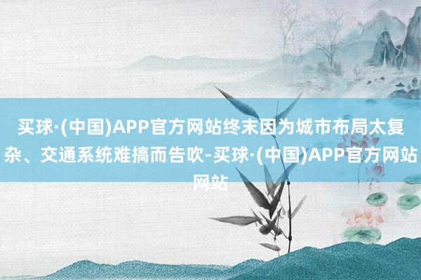 买球·(中国)APP官方网站终末因为城市布局太复杂、交通系统难搞而告吹-买球·(中国)APP官方网站