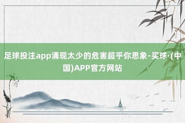 足球投注app涌现太少的危害超乎你思象-买球·(中国)APP官方网站