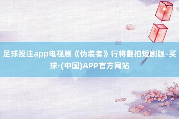 足球投注app电视剧《伪装者》行将翻拍短剧版-买球·(中国)APP官方网站