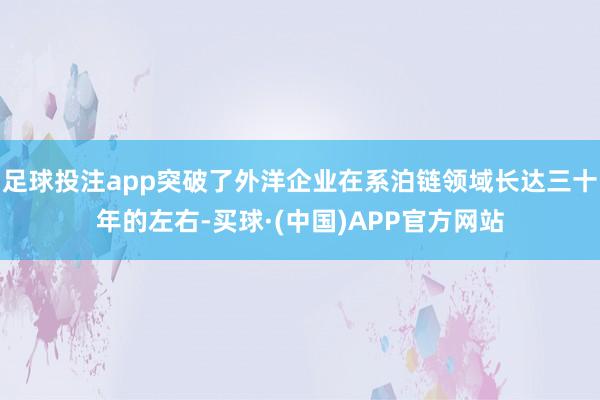 足球投注app突破了外洋企业在系泊链领域长达三十年的左右-买球·(中国)APP官方网站