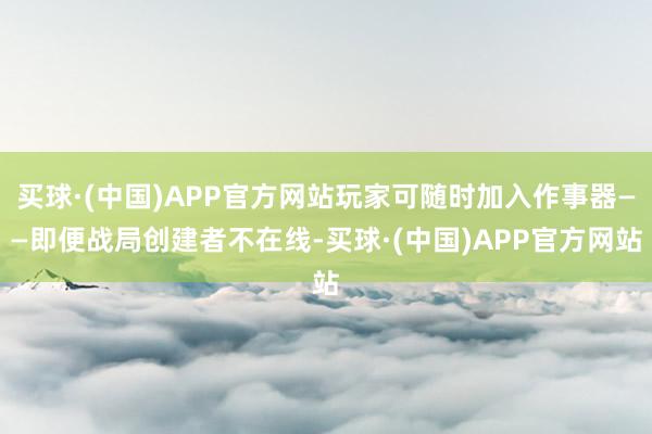 买球·(中国)APP官方网站玩家可随时加入作事器——即便战局创建者不在线-买球·(中国)APP官方网站