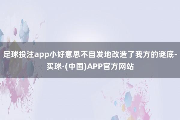 足球投注app小好意思不自发地改造了我方的谜底-买球·(中国)APP官方网站