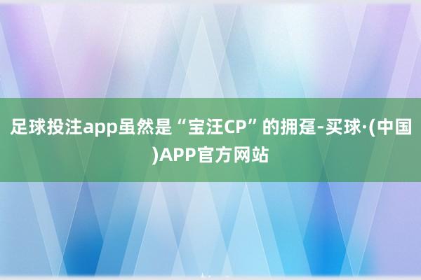 足球投注app虽然是“宝汪CP”的拥趸-买球·(中国)APP官方网站