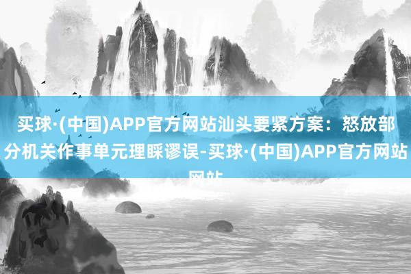 买球·(中国)APP官方网站汕头要紧方案：怒放部分机关作事单元理睬谬误-买球·(中国)APP官方网站