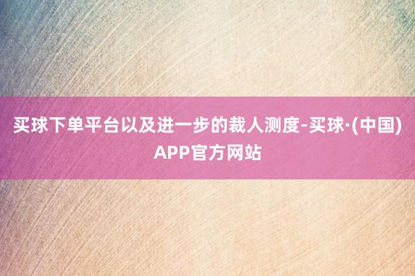 买球下单平台以及进一步的裁人测度-买球·(中国)APP官方网站