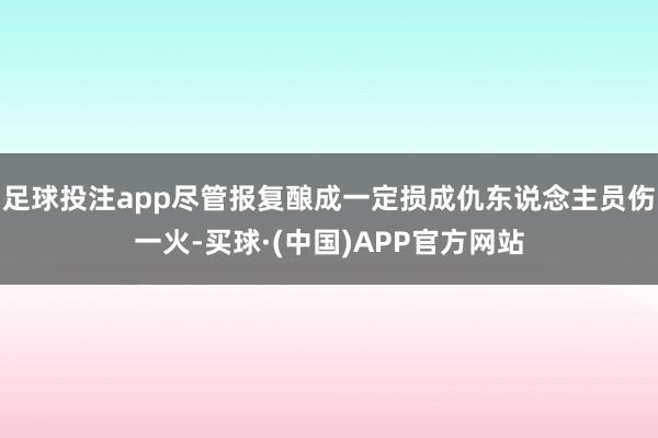 足球投注app尽管报复酿成一定损成仇东说念主员伤一火-买球·(中国)APP官方网站