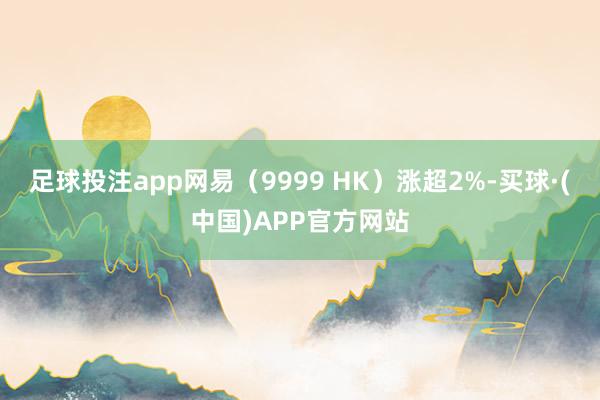 足球投注app网易（9999 HK）涨超2%-买球·(中国)APP官方网站