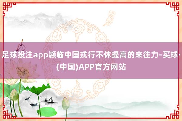 足球投注app濒临中国戎行不休提高的来往力-买球·(中国)APP官方网站