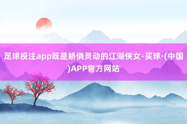 足球投注app既是娇俏灵动的江湖侠女-买球·(中国)APP官方网站