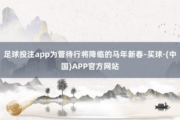 足球投注app为管待行将降临的马年新春-买球·(中国)APP官方网站