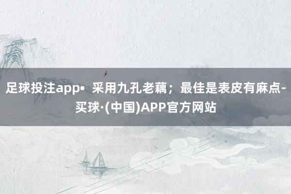 足球投注app• 采用九孔老藕;最佳是表皮有麻点-买球·(中国)APP官方网站
