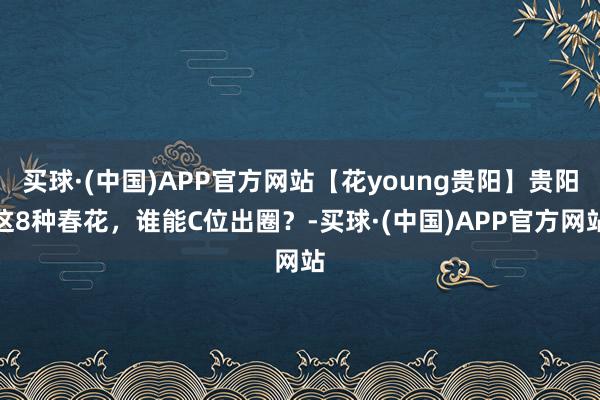 买球·(中国)APP官方网站【花young贵阳】贵阳这8种春花,谁能C位出圈?-买球·(中国)APP官方网站