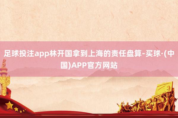 足球投注app林开国拿到上海的责任盘算-买球·(中国)APP官方网站