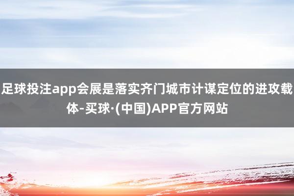 足球投注app会展是落实齐门城市计谋定位的进攻载体-买球·(中国)APP官方网站