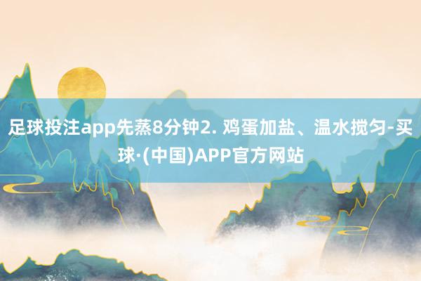 足球投注app先蒸8分钟2. 鸡蛋加盐、温水搅匀-买球·(中国)APP官方网站
