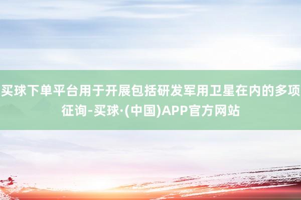 买球下单平台用于开展包括研发军用卫星在内的多项征询-买球·(中国)APP官方网站