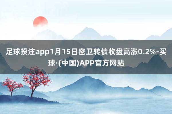 足球投注app1月15日密卫转债收盘高涨0.2%-买球·(中国)APP官方网站