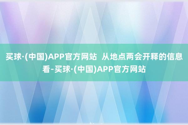 买球·(中国)APP官方网站 从地点两会开释的信息看-买球·(中国)APP官方网站