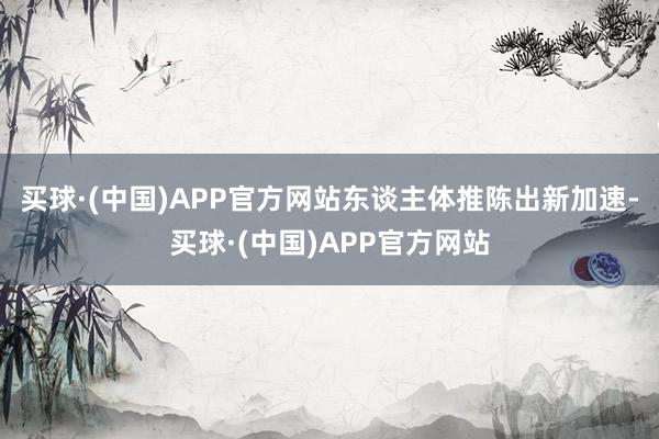 买球·(中国)APP官方网站东谈主体推陈出新加速-买球·(中国)APP官方网站