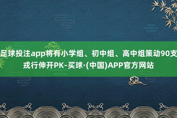 足球投注app将有小学组、初中组、高中组策动90支戎行伸开PK-买球·(中国)APP官方网站