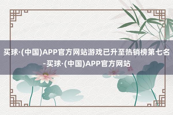 买球·(中国)APP官方网站游戏已升至热销榜第七名-买球·(中国)APP官方网站