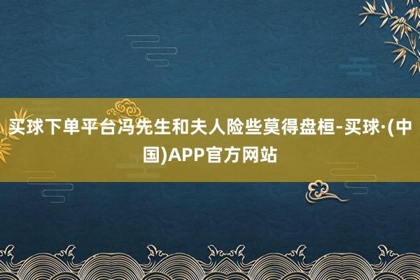买球下单平台冯先生和夫人险些莫得盘桓-买球·(中国)APP官方网站