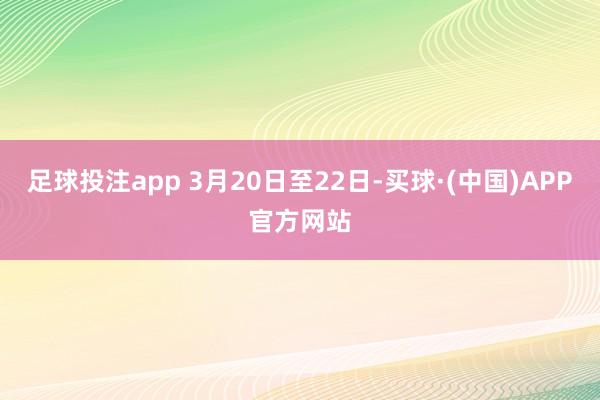 足球投注app 3月20日至22日-买球·(中国)APP官方网站