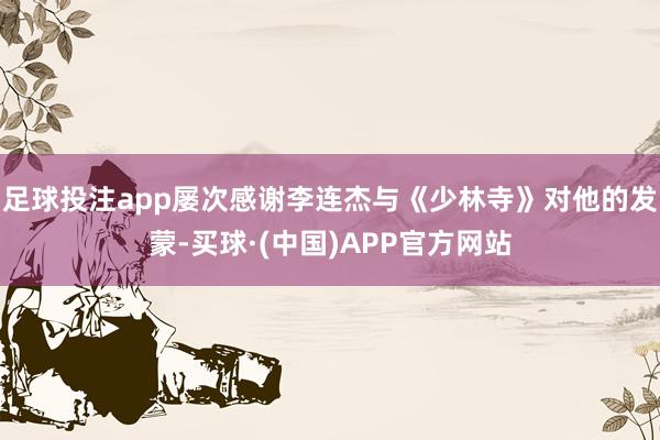 足球投注app屡次感谢李连杰与《少林寺》对他的发蒙-买球·(中国)APP官方网站