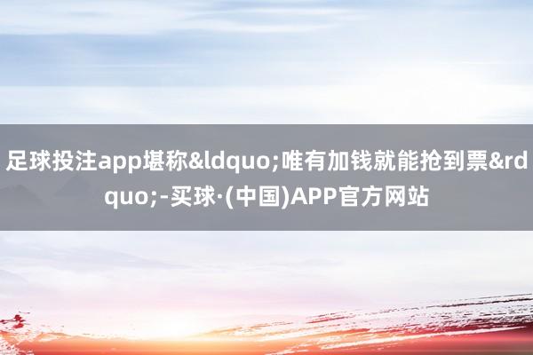 足球投注app堪称&ldquo;唯有加钱就能抢到票&rdquo;-买球·(中国)APP官方网站