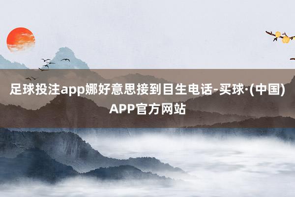 足球投注app娜好意思接到目生电话-买球·(中国)APP官方网站