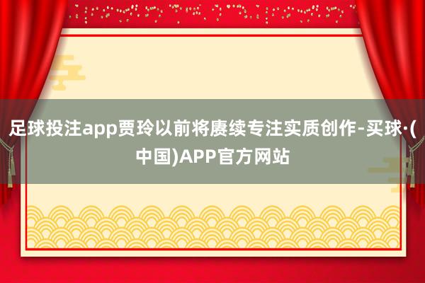 足球投注app贾玲以前将赓续专注实质创作-买球·(中国)APP官方网站