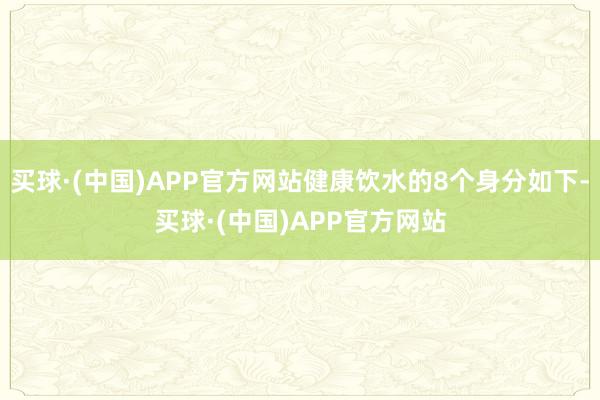 买球·(中国)APP官方网站健康饮水的8个身分如下-买球·(中国)APP官方网站
