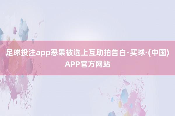 足球投注app恶果被选上互助拍告白-买球·(中国)APP官方网站