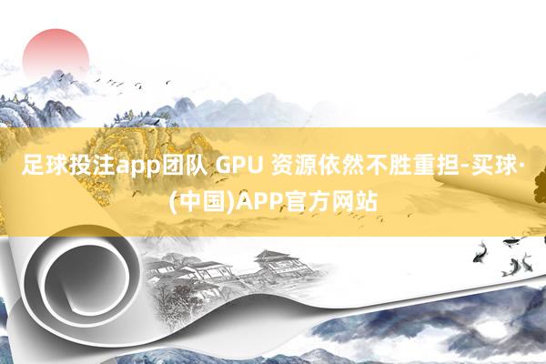 足球投注app团队 GPU 资源依然不胜重担-买球·(中国)APP官方网站