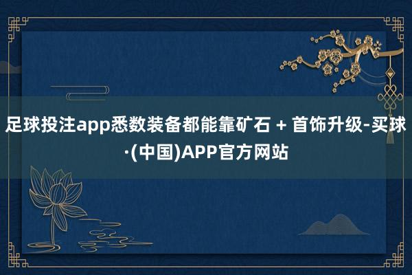 足球投注app悉数装备都能靠矿石 + 首饰升级-买球·(中国)APP官方网站