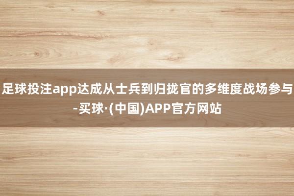 足球投注app达成从士兵到归拢官的多维度战场参与-买球·(中国)APP官方网站