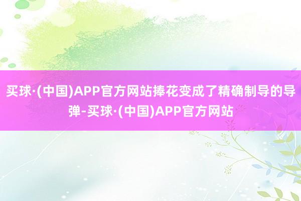 买球·(中国)APP官方网站捧花变成了精确制导的导弹-买球·(中国)APP官方网站